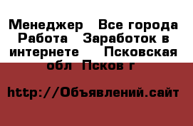 Менеджер - Все города Работа » Заработок в интернете   . Псковская обл.,Псков г.